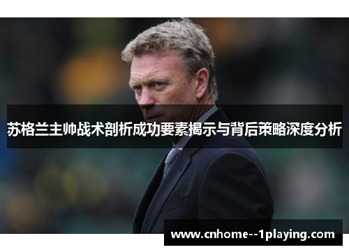 苏格兰主帅战术剖析成功要素揭示与背后策略深度分析