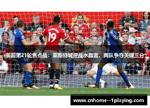 英超第21轮焦点战：莱斯特城迎战水晶宫，两队争夺关键三分