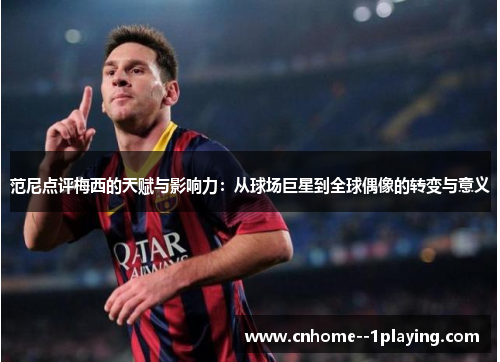 范尼点评梅西的天赋与影响力：从球场巨星到全球偶像的转变与意义