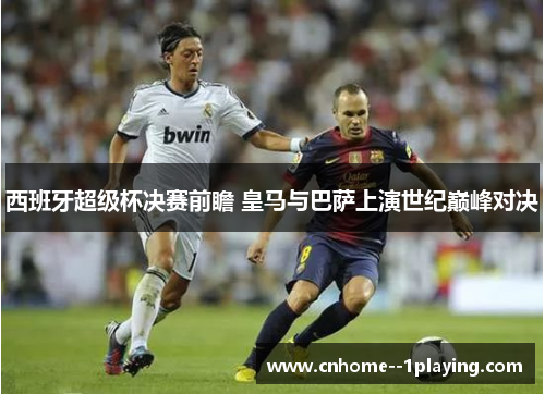 西班牙超级杯决赛前瞻 皇马与巴萨上演世纪巅峰对决 西班牙超级杯决赛前瞻 皇马与巴萨上演世纪巅峰对决