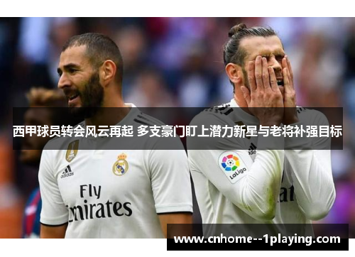 西甲球员转会风云再起 多支豪门盯上潜力新星与老将补强目标 西甲球员转会风云再起 多支豪门盯上潜力新星与老将补强目标