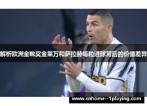 解析欧洲金靴奖金莱万和萨拉赫每粒进球背后的价值差异 解析欧洲金靴奖金莱万和萨拉赫每粒进球背后的价值差异
