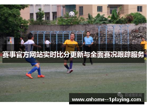 赛事官方网站实时比分更新与全面赛况跟踪服务