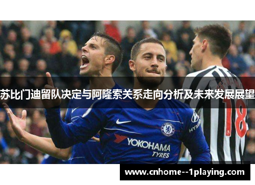 苏比门迪留队决定与阿隆索关系走向分析及未来发展展望