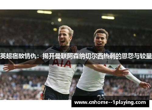 英超宿敌情仇:揭开曼联阿森纳切尔西热刺的恩怨与较量 英超宿敌情仇:揭开曼联阿森纳切尔西热刺的恩怨与较量
