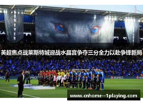 英超焦点战莱斯特城迎战水晶宫争夺三分全力以赴争锋新局 英超焦点战莱斯特城迎战水晶宫争夺三分全力以赴争锋新局