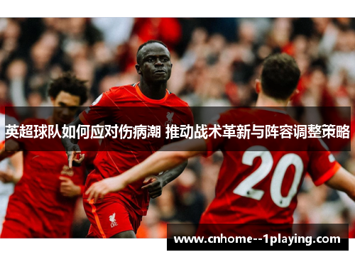 英超球队如何应对伤病潮 推动战术革新与阵容调整策略