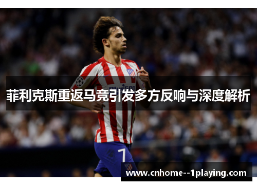 菲利克斯重返马竞引发多方反响与深度解析