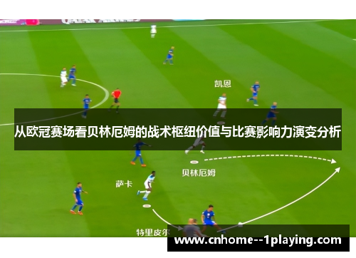 从欧冠赛场看贝林厄姆的战术枢纽价值与比赛影响力演变分析