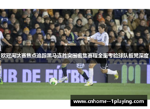 欧冠淘汰赛焦点追踪黑马连胜突围密集赛程全面考验球队板凳深度 欧冠淘汰赛焦点追踪黑马连胜突围密集赛程全面考验球队板凳深度