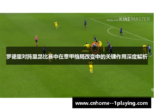 罗德里对阵里昂比赛中在意甲格局改变中的关键作用深度解析