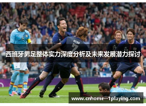 西班牙男足整体实力深度分析及未来发展潜力探讨 西班牙男足整体实力深度分析及未来发展潜力探讨