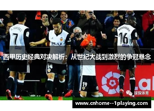 西甲历史经典对决解析:从世纪大战到激烈的争冠悬念 西甲历史经典对决解析:从世纪大战到激烈的争冠悬念