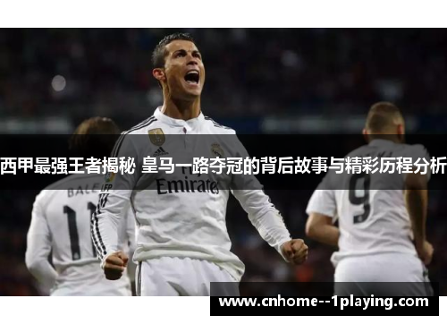西甲最强王者揭秘 皇马一路夺冠的背后故事与精彩历程分析 西甲最强王者揭秘 皇马一路夺冠的背后故事与精彩历程分析