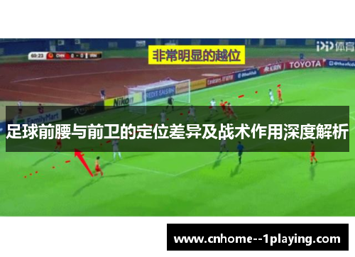 足球前腰与前卫的定位差异及战术作用深度解析 足球前腰与前卫的定位差异及战术作用深度解析