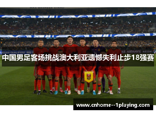 中国男足客场挑战澳大利亚遗憾失利止步18强赛 中国男足客场挑战澳大利亚遗憾失利止步18强赛