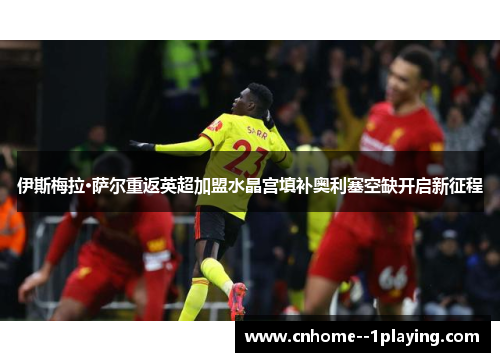 伊斯梅拉·萨尔重返英超加盟水晶宫填补奥利塞空缺开启新征程 伊斯梅拉·萨尔重返英超加盟水晶宫填补奥利塞空缺开启新征程