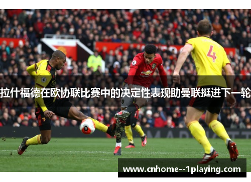 拉什福德在欧协联比赛中的决定性表现助曼联挺进下一轮