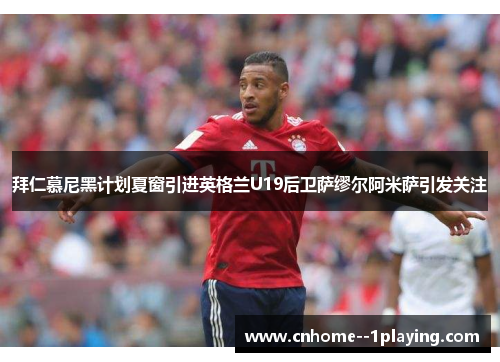 拜仁慕尼黑计划夏窗引进英格兰U19后卫萨缪尔阿米萨引发关注 拜仁慕尼黑计划夏窗引进英格兰U19后卫萨缪尔阿米萨引发关注
