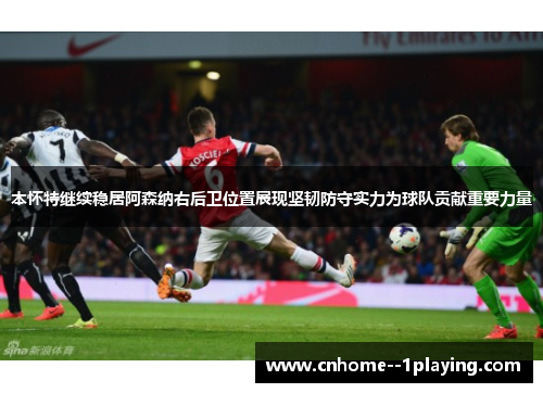 本怀特继续稳居阿森纳右后卫位置展现坚韧防守实力为球队贡献重要力量 本怀特继续稳居阿森纳右后卫位置展现坚韧防守实力为球队贡献重要力量