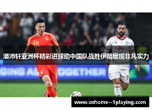 潘沛轩亚洲杯精彩进球助中国队战胜伊朗展现非凡实力 潘沛轩亚洲杯精彩进球助中国队战胜伊朗展现非凡实力