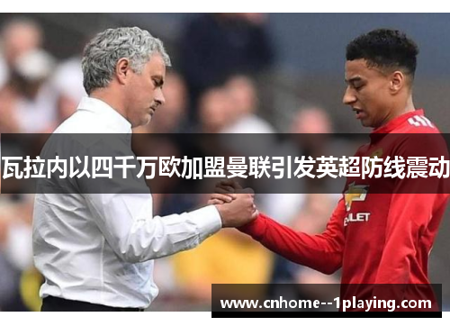 瓦拉内以四千万欧加盟曼联引发英超防线震动 瓦拉内以四千万欧加盟曼联引发英超防线震动