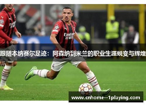 跟随本纳赛尔足迹:阿森纳到米兰的职业生涯蜕变与辉煌 跟随本纳赛尔足迹:阿森纳到米兰的职业生涯蜕变与辉煌
