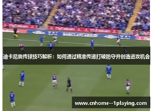 迪卡尼奥传球技巧解析：如何通过精准传递打破防守并创造进攻机会