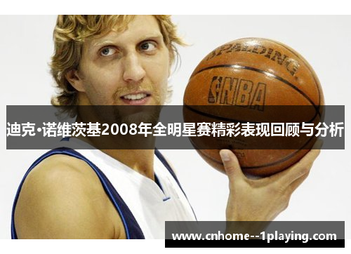 迪克·诺维茨基2008年全明星赛精彩表现回顾与分析