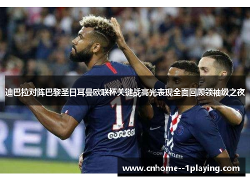 迪巴拉对阵巴黎圣日耳曼欧联杯关键战高光表现全面回顾领袖级之夜