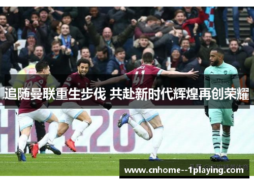 追随曼联重生步伐 共赴新时代辉煌再创荣耀