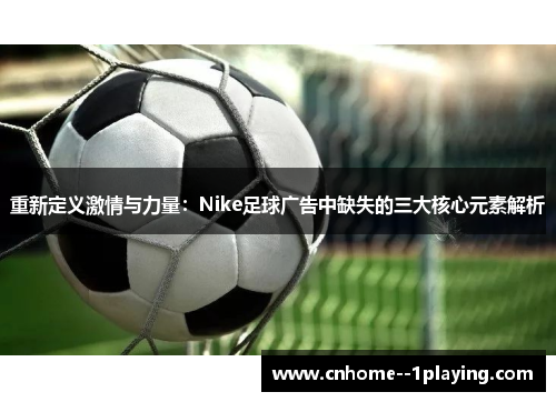 重新定义激情与力量：Nike足球广告中缺失的三大核心元素解析