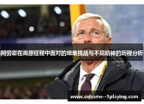 阿劳霍在高原征程中面对的艰难挑战与不屈精神的历程分析