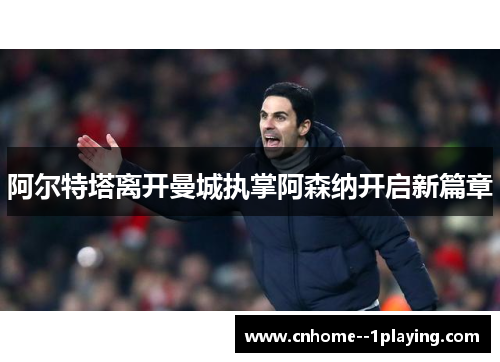阿尔特塔离开曼城执掌阿森纳开启新篇章