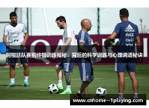 阿根廷队赛前终极训练揭秘：背后的科学训练与心理调适秘诀