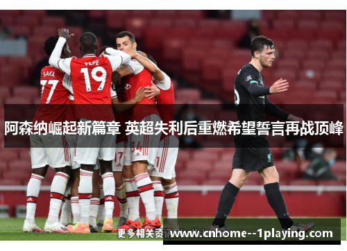 阿森纳崛起新篇章 英超失利后重燃希望誓言再战顶峰