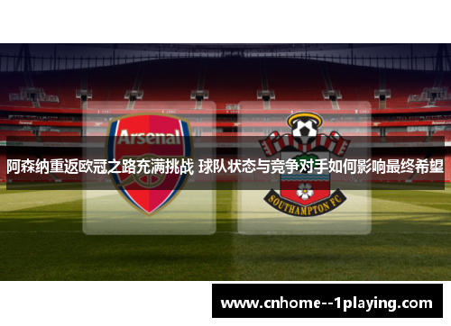 阿森纳重返欧冠之路充满挑战 球队状态与竞争对手如何影响最终希望