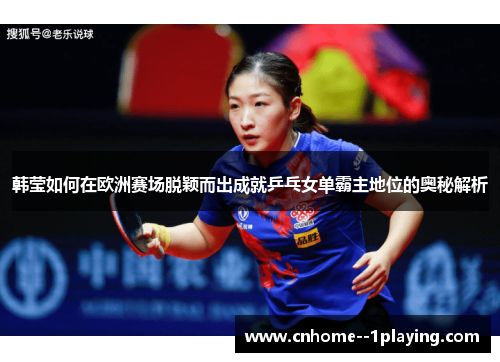韩莹如何在欧洲赛场脱颖而出成就乒乓女单霸主地位的奥秘解析