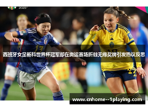西班牙女足新科世界杯冠军却在奥运赛场折戟无缘奖牌引发热议反思