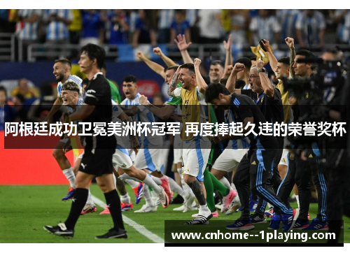 阿根廷成功卫冕美洲杯冠军 再度捧起久违的荣誉奖杯