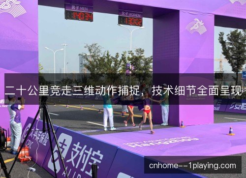 二十公里竞走三维动作捕捉,技术细节全面呈现 二十公里竞走三维动作捕捉,技术细节全面呈现
