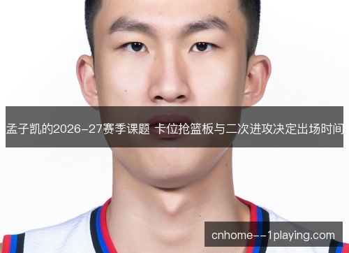 孟子凯的2026-27赛季课题 卡位抢篮板与二次进攻决定出场时间